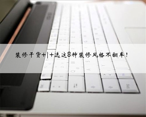 装修干货 | 选这8种装修风格不翻车！
