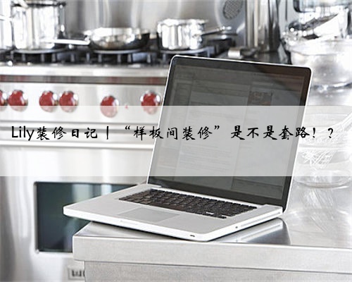 Lily装修日记丨“样板间装修”是不是套路！？