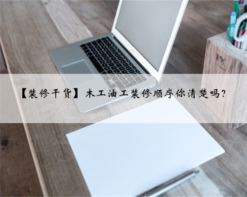 【装修干货】木工油工装修顺序你清楚吗？