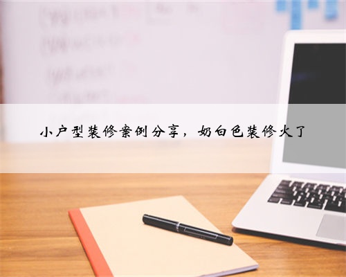 小户型装修案例分享，奶白色装修火了