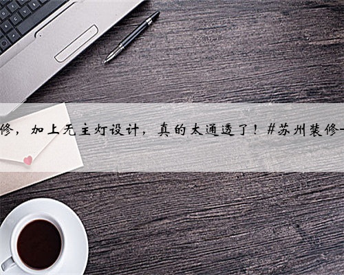 【苏州装修】如果你想家里看上去更宽敞明亮，那建议你尝试一下浅色调装修，