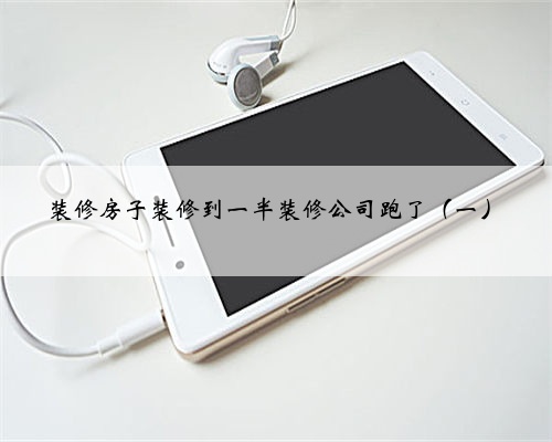 装修房子装修到一半装修公司跑了(一)