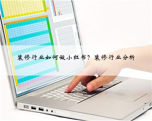 装修行业如何做小红书？装修行业分析