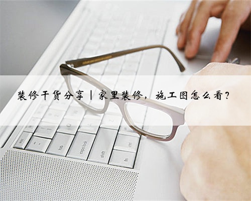 <b>装修干货分享｜家里装修，施工图怎么看？</b>