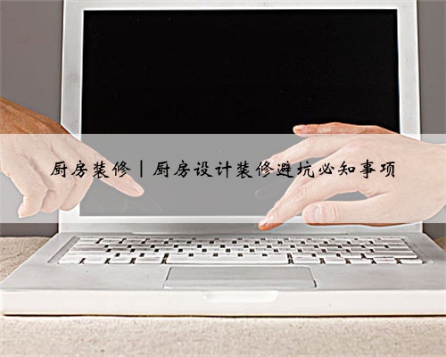 厨房装修|厨房设计装修避坑必知事项