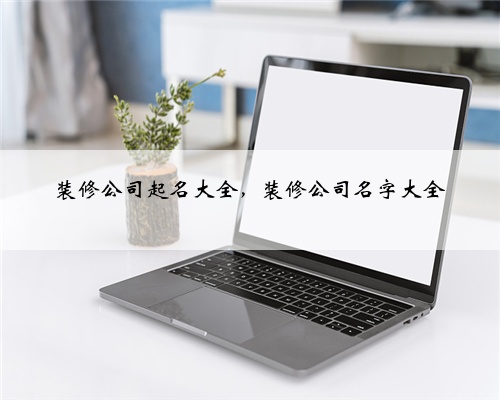 装修公司起名大全,装修公司名字大全
