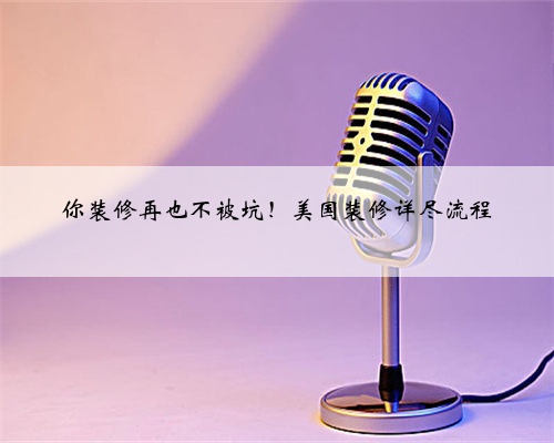 你装修再也不被坑!美国装修详尽流程