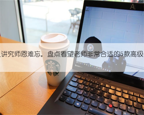 中国人讲究师恩难忘，盘点看望老师非常合适的5款高级礼品！