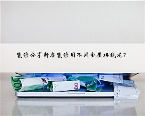 装修分享新房装修用不用全屋换线呢?