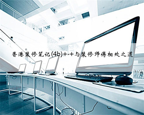 香港装修笔记(4b) - 与装修师傅相处之道