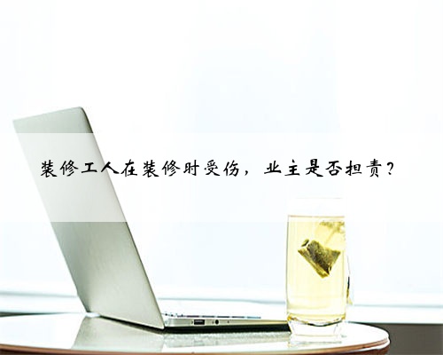 <b>装修工人在装修时受伤,业主是否担责?</b>