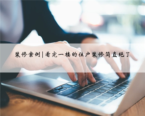 <b>装修案例|看完一楼的住户装修简直绝了</b>
