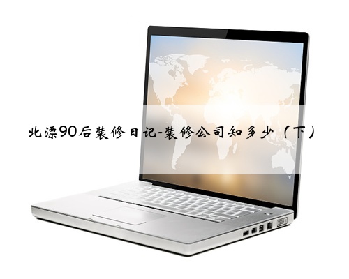北漂90后装修日记-装修公司知多少（下）