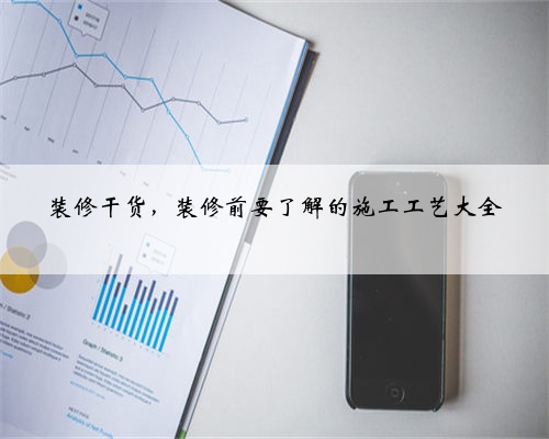 装修干货,装修前要了解的施工工艺大全