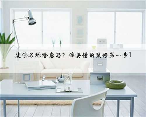 装修名称啥意思？你要懂的装修第一步1