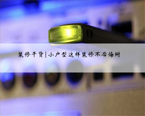 装修干货|小户型这样装修不后悔附