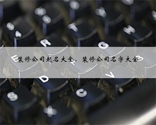 装修公司起名大全,装修公司名字大全