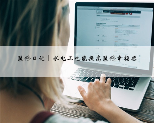装修日记|水电工也能提高装修幸福感