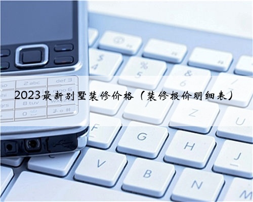 2023最新别墅装修价格(装修报价明细表)