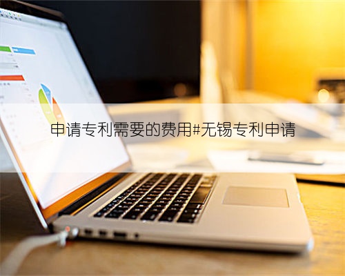 申请专利需要的费用#无锡专利申请