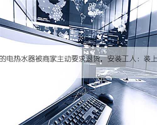 朋友新买的电热水器被商家主动要求退货,安装工人:装上也没法用