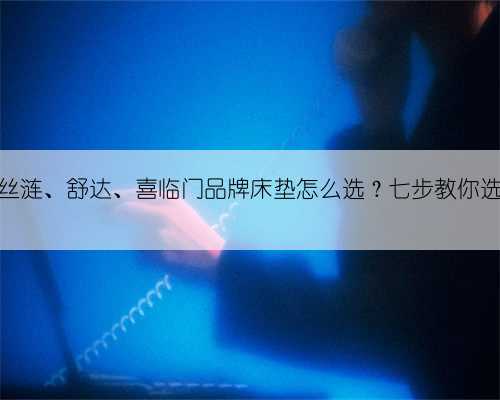 金可儿、丝涟、舒达、喜临门品牌床垫怎么选？七步教你选出好床垫