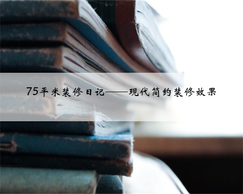 75平米装修日记——现代简约装修效果