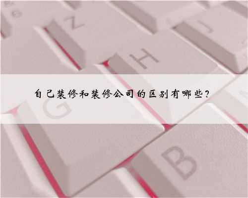 自己装修和装修公司的区别有哪些？