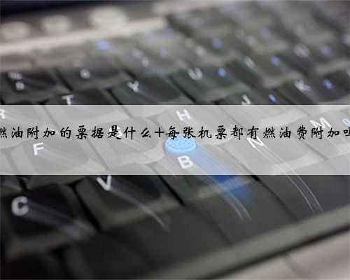 燃油附加的票据是什么 每张机票都有燃油费附加吗