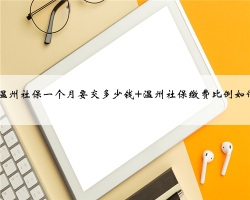 2022温州社保一个月要交多少钱 温州社保缴费比例如何计算
