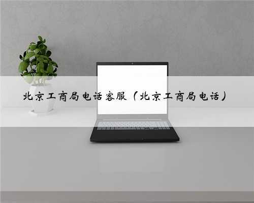 北京工商局电话客服(北京工商局电话)