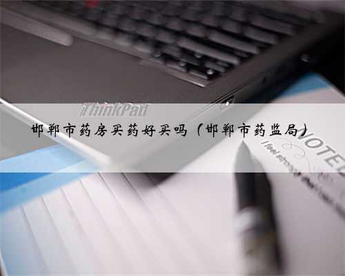 邯郸市药房买药好买吗（邯郸市药监局）