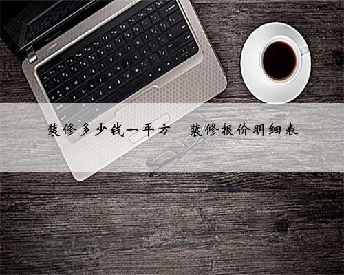 装修多少钱一平方❓装修报价明细表