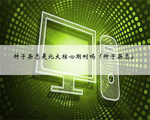 种子杂志是北大核心期刊吗(种子杂志)