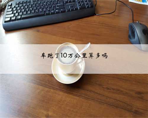 车跑了10万公里算多吗