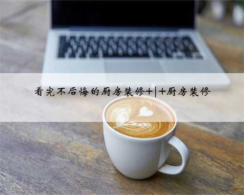 看完不后悔的厨房装修 | 厨房装修