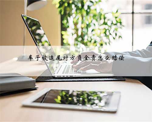车子被追尾对方负全责怎么赔偿