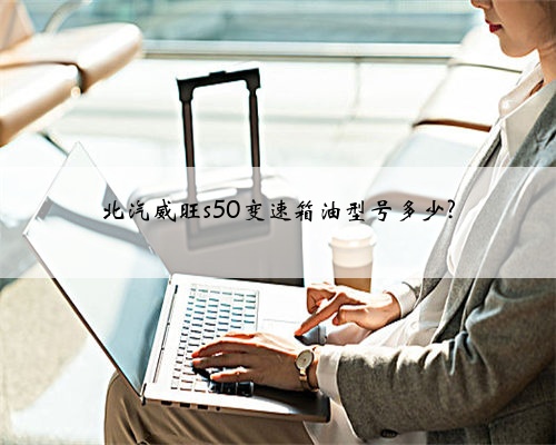 北汽威旺s50变速箱油型号多少?
