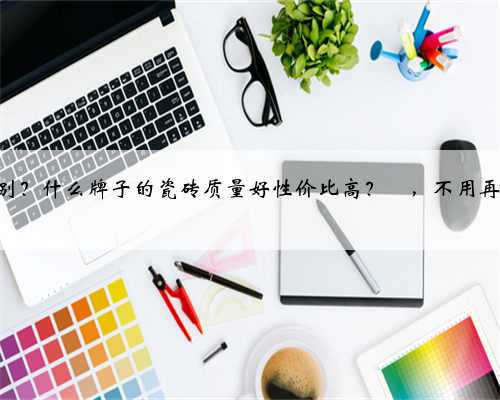 瓷砖知识合集来了✅，一定要这样选‼️ 敲重点‼️ 瓷砖基本上在装修过程中