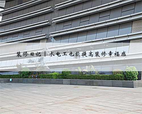 装修日记｜水电工也能提高装修幸福感