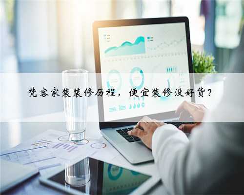 梵客家装装修历程，便宜装修没好货？
