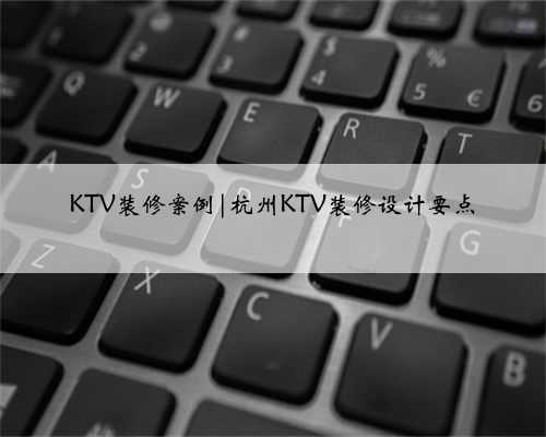KTV装修案例|杭州KTV装修设计要点