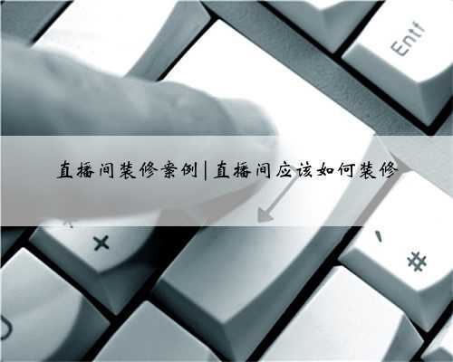 直播间装修案例|直播间应该如何装修