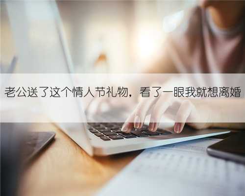 老公送了这个情人节礼物,看了一眼我就想离婚