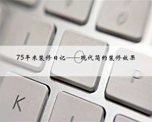 75平米装修日记——现代简约装修效果