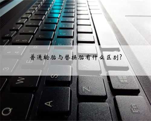 普通轮胎与替换胎有什么区别?