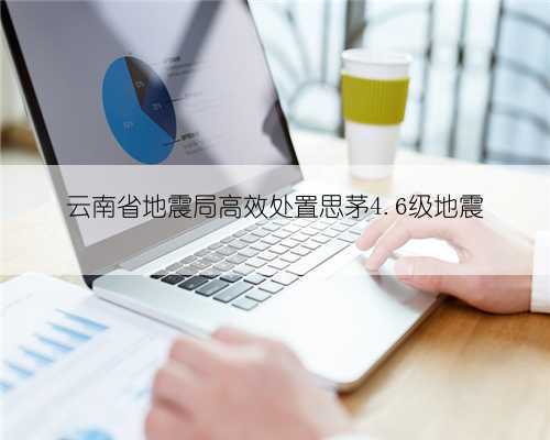 云南省地震局高效处置思茅4.6级地震