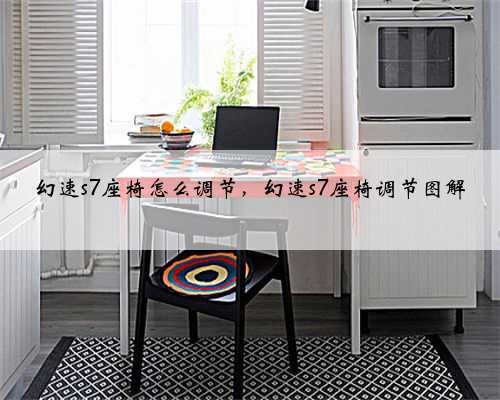 幻速s7座椅怎么调节,幻速s7座椅调节图解