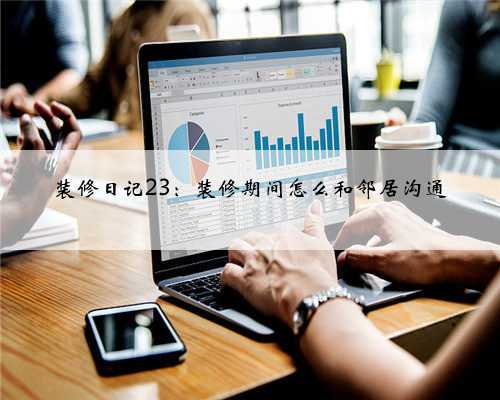 装修日记23：装修期间怎么和邻居沟通