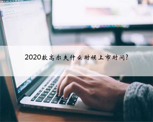 2020款高尔夫什么时候上市时间?
